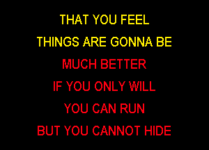 THAT YOU FEEL
THINGS ARE GONNA BE
MUCH BETTER

IF YOU ONLY WILL
YOU CAN RUN
BUT YOU CANNOT HIDE