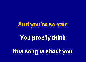 And you're so vain

You prob'lythink

this song is about you