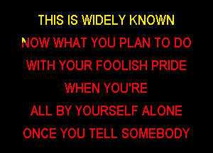 THIS IS WIDELY KNOWN
NOW WHAT YOU PLAN TO DO
WITH YOUR FOOLISH PRIDE
WHEN YOU'RE
ALL BY YOURSELF ALONE
ONCE YOU TELL SOMEBODY