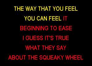THE WAY THAT YOU FEEL
YOU CAN FEEL IT
BEGINNING TO EASE
I GUESS IT'S TRUE
WHAT THEY SAY
ABOUT THE SQUEAKY WHEEL