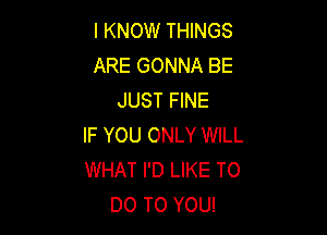 I KNOW THINGS
ARE GONNA BE
JUST FINE

IF YOU ONLY WILL
WHAT I'D LIKE TO
DO TO YOU!