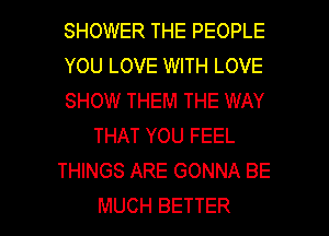 SHOWER THE PEOPLE
YOU LOVE WITH LOVE
SHOW THEM THE WAY
THAT YOU FEEL
THINGS ARE GONNA BE

MUCH BETTER l