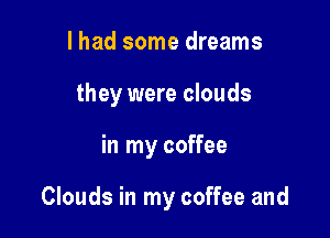 I had some dreams
they were clouds

in my coffee

Clouds in my coffee and