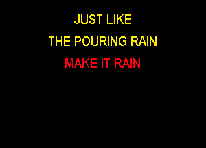 JUST LIKE
THE POURING RAIN
MAKE IT RAIN