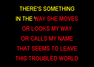 THERE'S SOMETHING
IN THE WAY SHE MOVES
OR LOOKS MY WAY
0R CALLS MY NAME
THAT SEEMS TO LEAVE

THIS TROUBLED WORLD l
