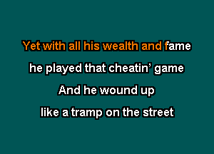 Yet with all his wealth and fame

he played that cheatinl game

And he wound up

like a tramp on the street