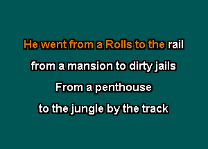 He went from a Rolls to the rail
from a mansion to dirtyjails

From a penthouse

to thejungle by the track