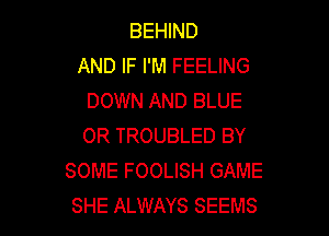 BEHIND
AND IF I'M FEELING
DOWN AND BLUE

OR TROUBLED BY
SOME FOOLISH GAME
SHE ALWAYS SEEMS