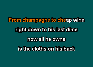 From champagne to cheap wine

right down to his last dime
now all he owns

is the cloths on his back