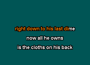 right down to his last dime

now all he owns

is the cloths on his back