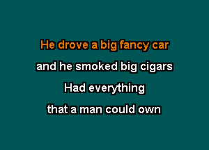 He drove a big fancy car

and he smoked big cigars

Had everything

that a man could own