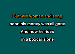 But wild women and song

soon his money was all gone

And now he rides

in a boxcar alone