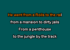 He went from a Rolls to the rail
from a mansion to dirtyjails

From a penthouse

to thejungle by the track