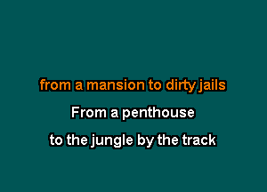 from a mansion to dirtyjails

From a penthouse

to thejungle by the track