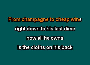 From champagne to cheap wine

right down to his last dime
now all he owns

is the cloths on his back