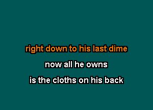 right down to his last dime

now all he owns

is the cloths on his back