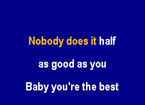 Nobody does it half

as good as you

Baby you're the best