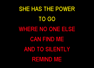 SHE HAS THE POWER
TO GO
WHERE NO ONE ELSE

CAN FIND ME
AND TO SILENTLY
REMIND ME