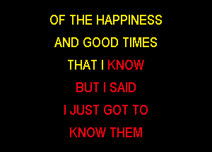 OF THE HAPPINESS
AND GOOD TIMES
THAT I KNOW

BUT I SAID
IJUST GOT TO
KNOW THEM