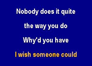 Nobody does it quite

the way you do
Why'd you have

lwish someone could