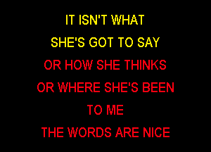 IT ISN'T WHAT
SHE'S GOT TO SAY
OR HOW SHE THINKS
OR WHERE SHE'S BEEN
TO ME

THE WORDS ARE NICE l