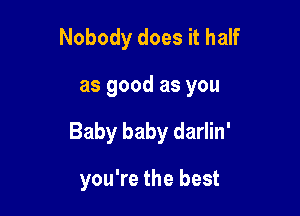 Nobody does it half

as good as you

Baby baby darlin'

you're the best