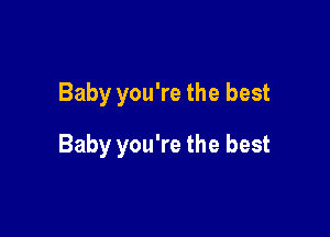 Baby you're the best

Baby you're the best