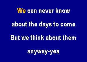 We can never know

about the days to come

But we think about them

anyway-yea