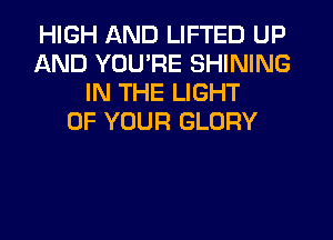 HIGH AND LIFTED UP
AND YOU'RE SHINING
IN THE LIGHT
OF YOUR GLORY