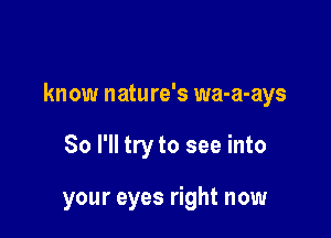 know nature's wa-a-ays

So I'll try to see into

your eyes right now