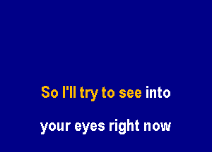 So I'll try to see into

your eyes right now