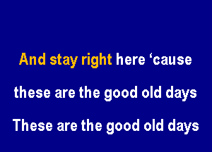 And stay right here hause

these are the good old days

These are the good old days