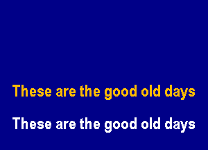 These are the good old days

These are the good old days