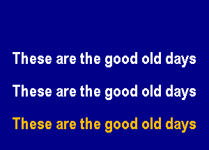 These are the good old days
These are the good old days

These are the good old days
