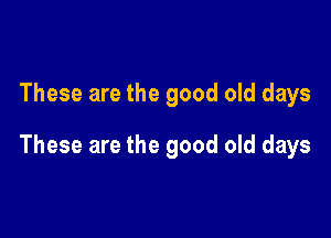 These are the good old days

These are the good old days