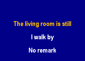 The living room is still

lwalk by

No remark