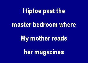 I tiptoe past the
master bedroom where

My mother reads

her magazines