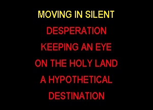 MOVING IN SILENT
DESPERATION
KEEPING AN EYE

ON THE HOLY LAND
A HYPOTHETICAL
DESTINATION