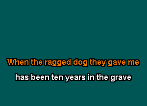 When the ragged dog they gave me

has been ten years in the grave