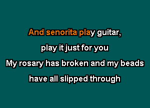 And senorita play guitar,

play itjust for you

My rosary has broken and my beads

have all slipped through