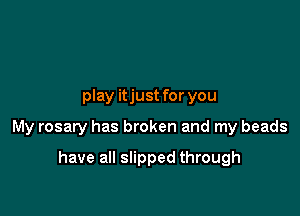play itjust for you

My rosary has broken and my beads

have all slipped through