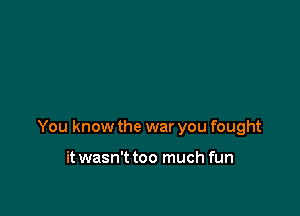 You know the war you fought

it wasn't too much fun