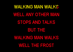 WALKING MAN WALKS
WELL ANY OTHER MAN
STOPS AND TALKS

BUT THE
WALKING MAN WALKS
WELL THE FROST
