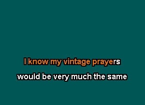I know my vintage prayers

would be very much the same