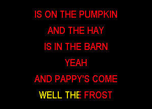 IS ON THE PUMPKIN
AND THE HAY
IS IN THE BARN

YEAH
AND PAPPY'S COME
WELL THE FROST