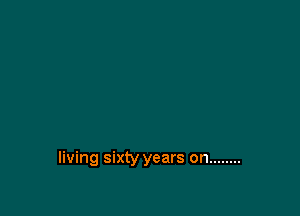 living sixty years on ........
