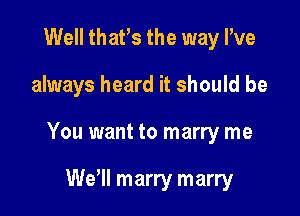 Well thafs the way I've

always heard it should be

You want to marry me

Wer marry marry