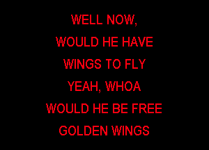 WELL NOW,
WOULD HE HAVE
WINGS T0 FLY

YEAH, WHOA
WOULD HE BE FREE
GOLDEN WINGS