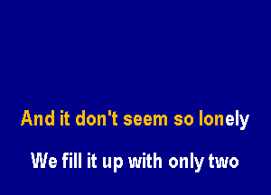 And it don't seem so lonely

We fill it up with only two