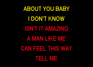 ABOUT YOU BABY
I DON'T KNOW
ISN'T IT AMAZING

A MAN LIKE ME
CAN FEEL THIS WAY
TELL ME